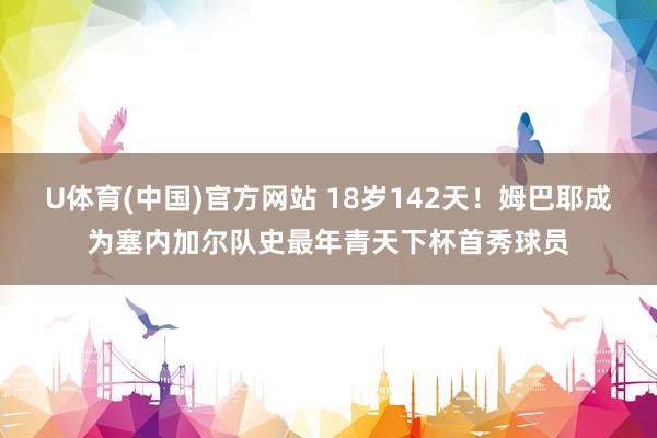 U体育(中国)官方网站 18岁142天！姆巴耶成为塞内加尔队史最年青天下杯首秀球员