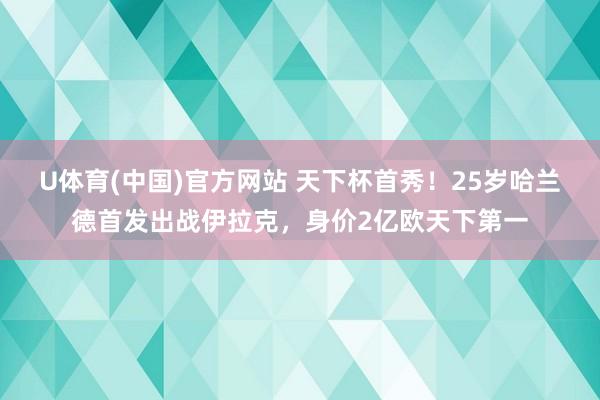 U体育(中国)官方网站 天下杯首秀！25岁哈兰德首发出战伊拉克，身价2亿欧天下第一