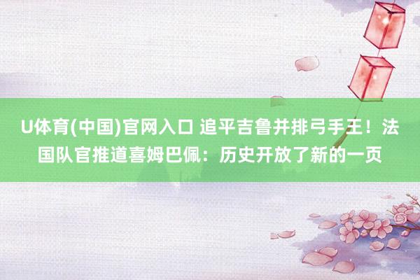 U体育(中国)官网入口 追平吉鲁并排弓手王！法国队官推道喜姆巴佩：历史开放了新的一页