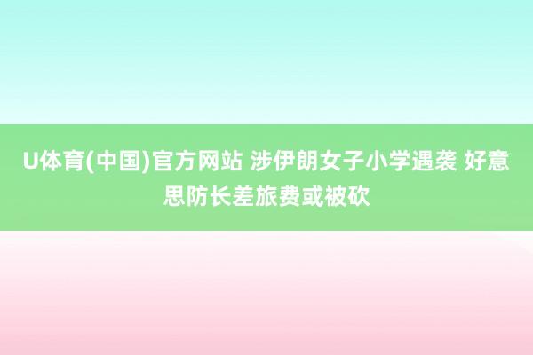 U体育(中国)官方网站 涉伊朗女子小学遇袭 好意思防长差旅费或被砍