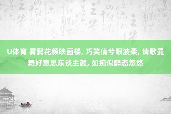 U体育 雾鬓花颜映画楼， 巧笑倩兮眼波柔， 清歌曼舞好意思东谈主颜， 如痴似醉态悠悠