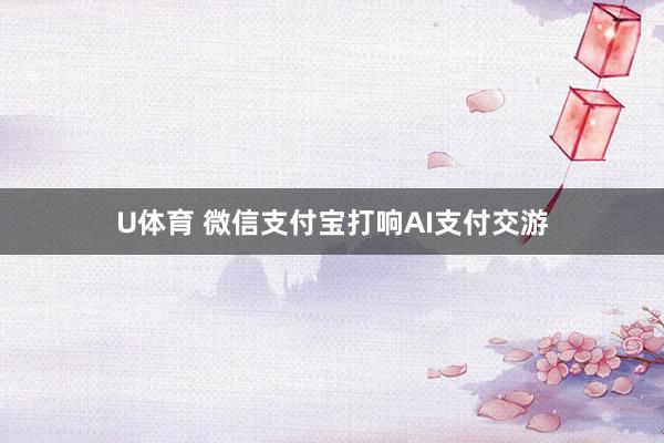U体育 微信支付宝打响AI支付交游