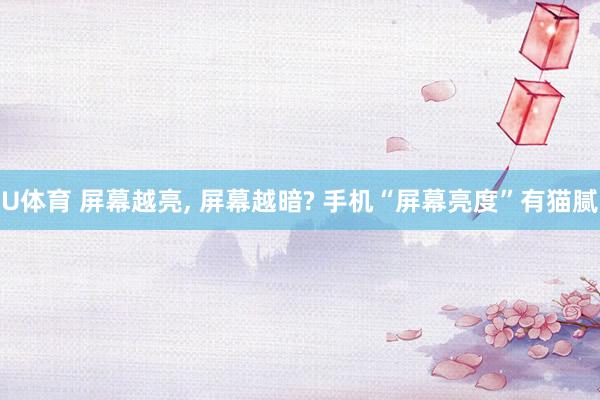 U体育 屏幕越亮, 屏幕越暗? 手机“屏幕亮度”有猫腻