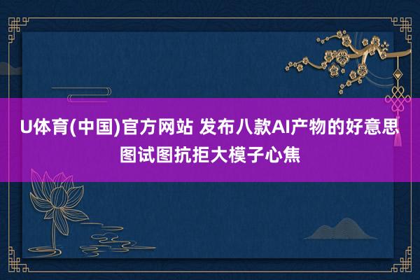 U体育(中国)官方网站 发布八款AI产物的好意思图试图抗拒大模子心焦