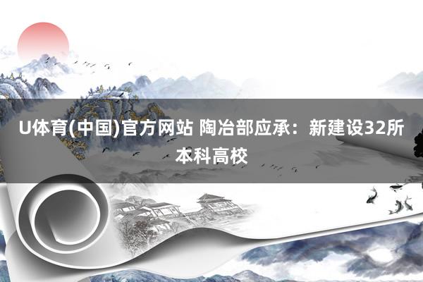 U体育(中国)官方网站 陶冶部应承：新建设32所本科高校