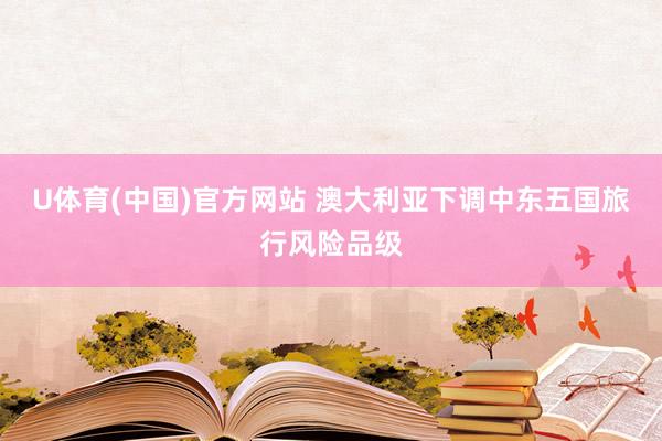 U体育(中国)官方网站 澳大利亚下调中东五国旅行风险品级