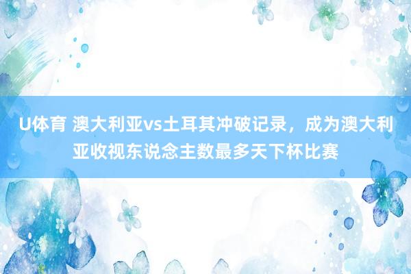 U体育 澳大利亚vs土耳其冲破记录，成为澳大利亚收视东说念主数最多天下杯比赛