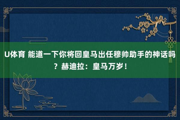 U体育 能道一下你将回皇马出任穆帅助手的神话吗？赫迪拉：皇马万岁！