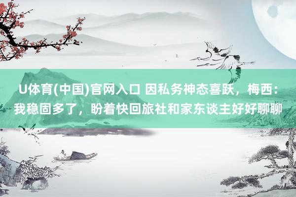 U体育(中国)官网入口 因私务神态喜跃，梅西：我稳固多了，盼着快回旅社和家东谈主好好聊聊