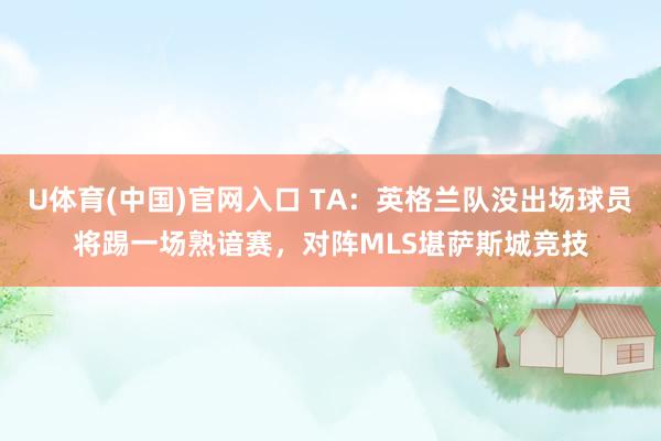 U体育(中国)官网入口 TA：英格兰队没出场球员将踢一场熟谙赛，对阵MLS堪萨斯城竞技