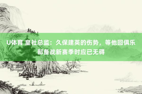 U体育 皇社总监：久保建英的伤势，等他回俱乐部备战新赛季时应已无碍