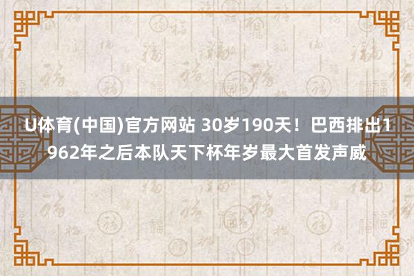 U体育(中国)官方网站 30岁190天！巴西排出1962年之后本队天下杯年岁最大首发声威